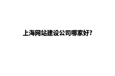 上海网站建设公司(上海网站建设公司哪家好?)