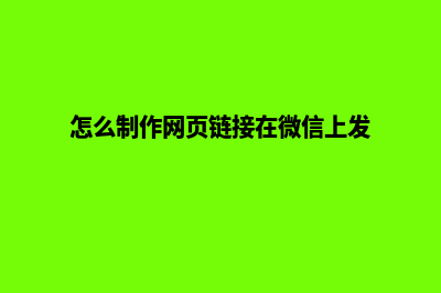 怎么制作网页(怎么制作网页链接在微信上发)