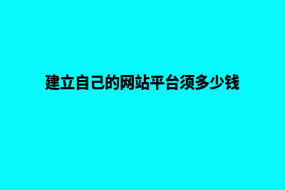 建立自己的网站平台多少钱(建立自己的网站平台须多少钱)