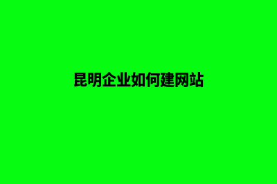 昆明企业建立网站(昆明企业如何建网站)