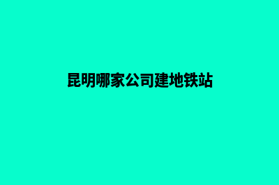 昆明哪家公司建设网站(昆明哪家公司建地铁站)