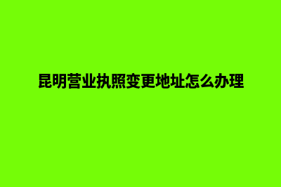 昆明营业执照变更地址(昆明营业执照变更地址怎么办理)