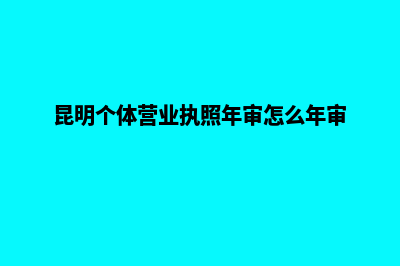 昆明个体营业执照怎么办理(昆明个体营业执照年审怎么年审)