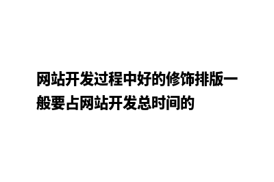 网站开发过程(网站开发过程中好的修饰排版一般要占网站开发总时间的)