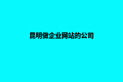 昆明企业建站好处(昆明做企业网站的公司)