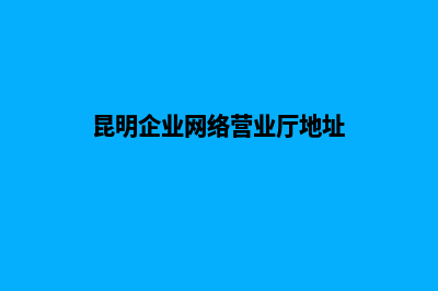 昆明企业网络营销(昆明企业网络营业厅地址)