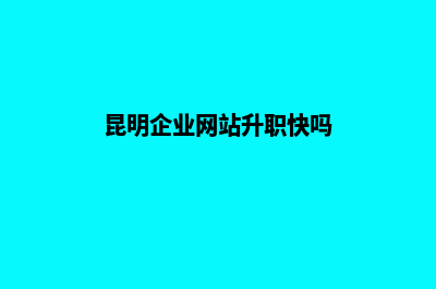 昆明企业网站升级(昆明企业网站升职快吗)