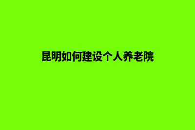 昆明如何建设个人网站(昆明如何建设个人养老院)