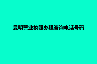 昆明营业执照办理手续(昆明营业执照办理咨询电话号码)