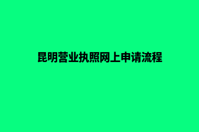 昆明企业营业执照如何办理(昆明营业执照网上申请流程)