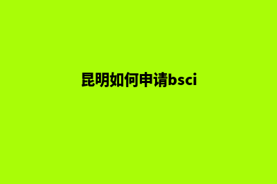 昆明如何申请办理营业执照(昆明如何申请bsci)