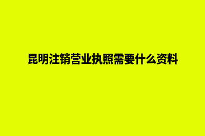 昆明公司注销办理服务(昆明注销营业执照需要什么资料)