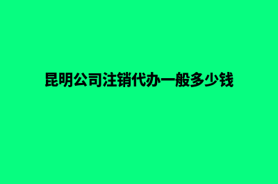 昆明公司注销代办价格(昆明公司注销代办一般多少钱)