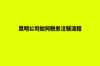 昆明公司注销代办企业(昆明公司如何税务注销流程)