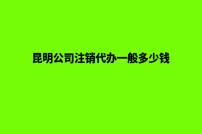 昆明公司注销代办收费(昆明公司注销代办一般多少钱)