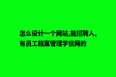 怎么设计一个网页(怎么设计一个网站,能招聘人,有员工档案管理学信网的)