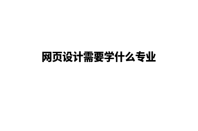 网页设计需要学什么(网页设计需要学什么专业)