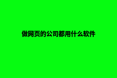 制作网页的公司(做网页的公司都用什么软件)