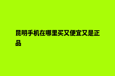 昆明手机购物网站制作(昆明手机在哪里买又便宜又是正品)