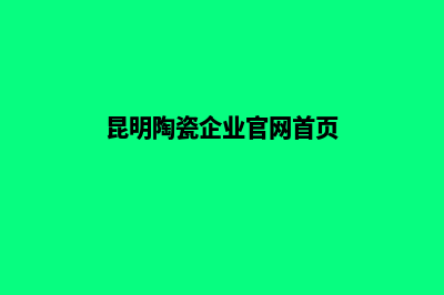 昆明陶瓷企业官网建设(昆明陶瓷企业官网首页)