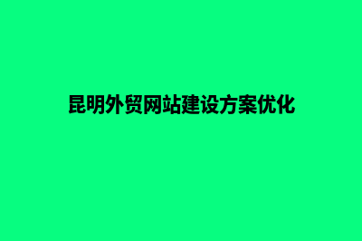 昆明外贸网站建设推广公司(昆明外贸网站建设方案优化)