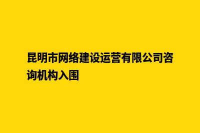 昆明网站建设服务商(昆明市网络建设运营有限公司咨询机构入围)