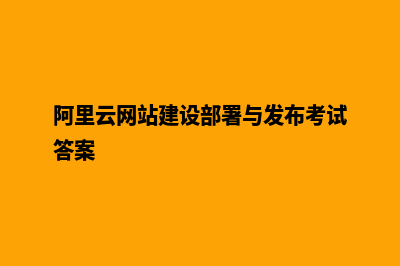 阿里云网站建设(阿里云网站建设部署与发布考试答案)