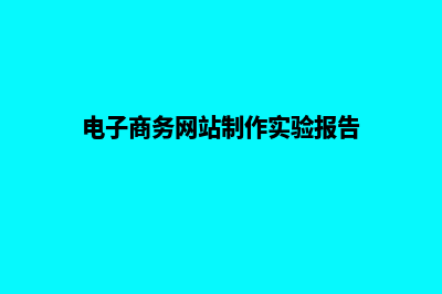 电子商务网站制作(电子商务网站制作实验报告)