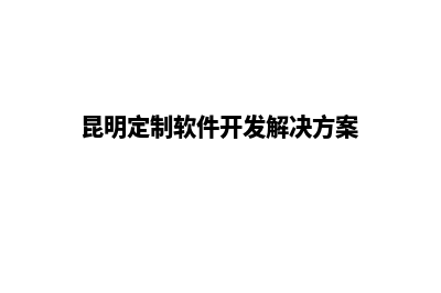 昆明网站定制厂商(昆明定制软件开发解决方案)