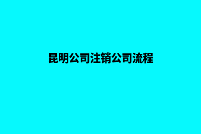 昆明公司注销公示网(昆明公司注销公司流程)