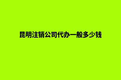 昆明公司注销费用意思(昆明注销公司代办一般多少钱)