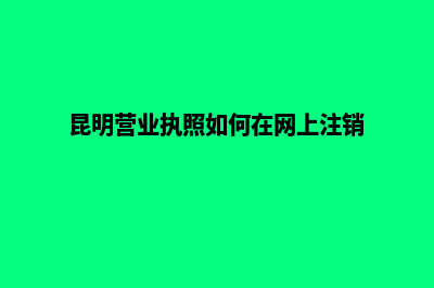 昆明营业执照如何办理(昆明营业执照如何在网上注销)