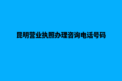 昆明营业执照办理需要多久(昆明营业执照办理咨询电话号码)