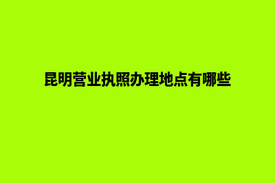 昆明营业执照办理需要什么(昆明营业执照办理地点有哪些)