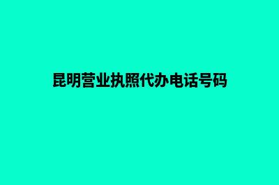 昆明营业执照代办大概多少钱(昆明营业执照代办电话号码)