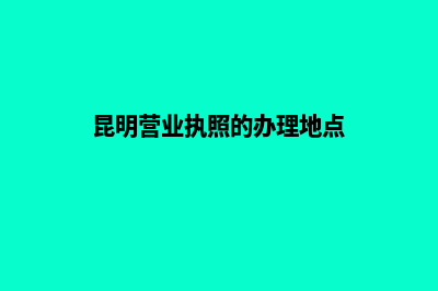 昆明营业执照的办理流程(昆明营业执照的办理地点)