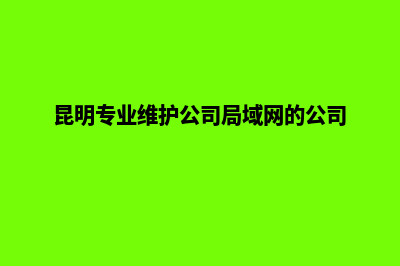 昆明网站维护要多久(昆明专业维护公司局域网的公司)