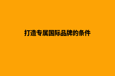 打造专属国际品牌的优选工具：外贸网站建设！(打造专属国际品牌的条件)