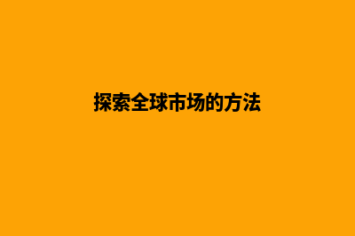 探索全球市场的捷径：高效外贸网站建设！(探索全球市场的方法)