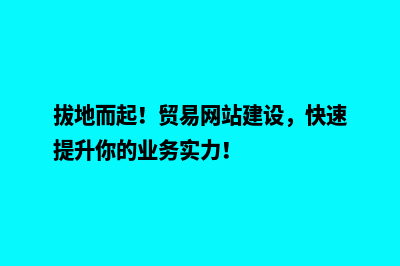 拔地而起！贸易网站建设，快速提升你的业务实力！