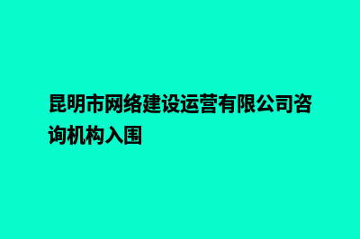 昆明维护一个网站(昆明市网络建设运营有限公司咨询机构入围)