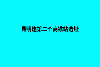 昆明新建站点(昆明建第二个高铁站选址)