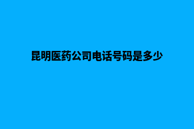 昆明医药企业官网建设(昆明医药公司电话号码是多少)