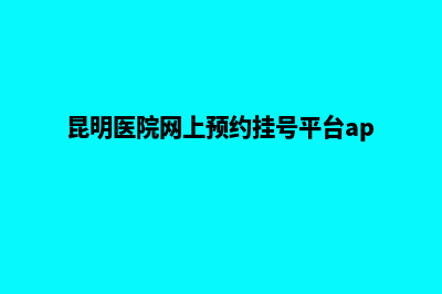 昆明医院网站建设定制(昆明医院网上预约挂号平台app)