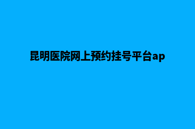 昆明医院网站开发(昆明医院网上预约挂号平台app)