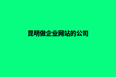 昆明制作企业网站(昆明做企业网站的公司)