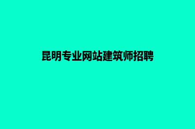 昆明专业网站建设开发(昆明专业网站建筑师招聘)