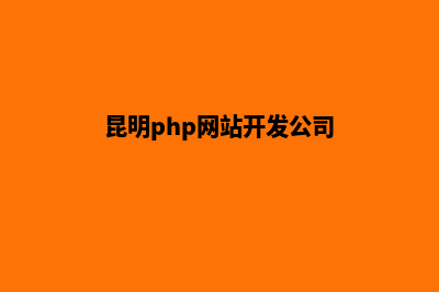 昆明php网站开发公司有哪些(昆明php网站开发公司)