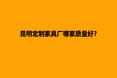 昆明定制网站开发公司(昆明定制家具厂哪家质量好?)