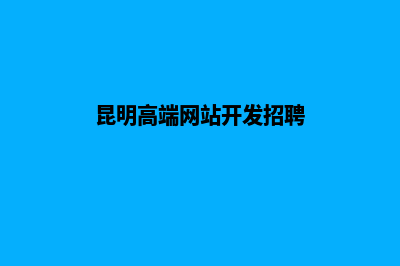 昆明高端网站开发步骤(昆明高端网站开发招聘)